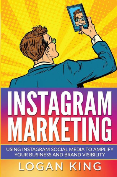 Instagram Marketing: Using Instagram Social Media To Amplify Your Business And Brand Visibility