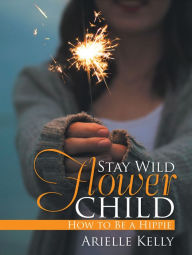 Title: Stay Wild Flower Child: How to Be a Hippie, Author: Arielle Kelly