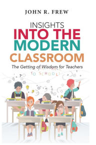 Title: Insights into the Modern Classroom: The Getting of Wisdom for Teachers, Author: John R. Frew