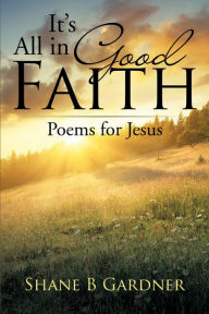 Title: It'S All in Good Faith: Poems for Jesus, Author: Shane B Gardner