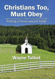 Title: Christians Too, Must Obey: Putting a Fence Around Torah, Author: Wayne Talbot