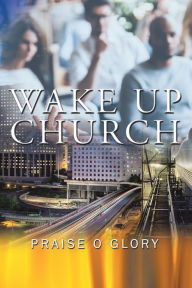 Title: Wake up Church: The Kingdom of This World Has Become the Kingdom of Our God and of His Christ, Author: Praise O Glory