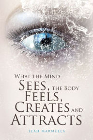 Title: What the Mind Sees, the Body Feels, Creates and Attracts, Author: Leah Marmulla