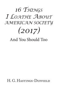 Title: 16 Things I Loathe About American Society (2017): And You Should Too, Author: H. G. Hastings-Duffield