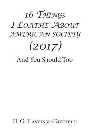 Title: 16 Things I Loathe About American Society (2017): And You Should Too, Author: H G Hastings-Duffield