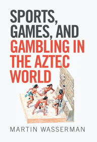 Title: Sports, Games, and Gambling in the Aztec World, Author: Martin Wasserman