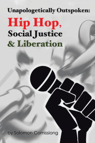 Title: Unapologetically Outspoken: Hip-Hop, Social Justice and Liberation, Author: Solomon W.F. Comissiong