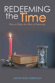 Title: Redeeming the Time: How to Make the Most of Adversity, Author: Danny Ray Christian