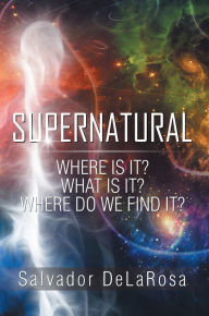 Title: Supernatural: Where Is It? What Is It? Where Do We Find It?, Author: Salvador DeLaRosa