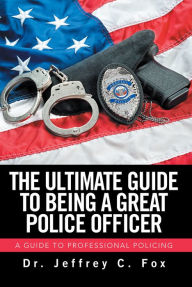 Title: The Ultimate Guide to Being a Great Police Officer: A Guide to Professional Policing, Author: Dr. Jeffrey C. Fox
