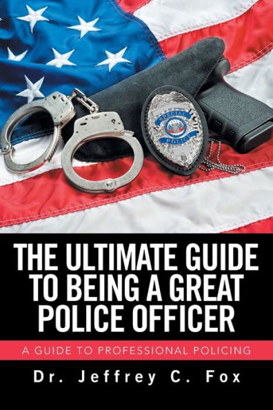 The Ultimate Guide to Being A Great Police Officer: Professional Policing