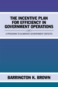 Title: The Incentive Plan for Efficiency in Government Operations: A Program to Eliminate Government Deficits, Author: Barrington K. Brown