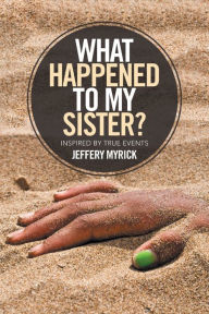 Title: What Happened to My Sister?: Inspired by True Events, Author: Jeffery Myrick