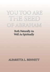 Title: You Too Are The Seed of Abraham: Both Naturally As Well As Spiritually, Author: Alfaretta L Bennett