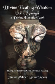 Title: Divine Healing Wisdom--Poetic Messages a Divine Heretic Book: Poetry of Ancient Wisdom and Love for Emotional & Spiritual Healing, Author: Janine Palmer Silver Moon
