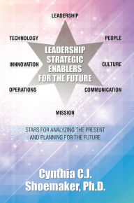 Title: Leadership Strategic Enablers for the Future: Stars for Analyzing the Present and Planning for the Future, Author: Cynthia C.J. Shoemaker Ph.D.