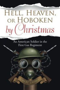 Title: Hell, Heaven, or Hoboken by Christmas: An American Soldier in the First Gas Regiment, Author: Robert Lambert