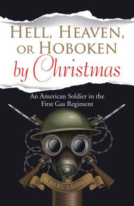 Title: Hell, Heaven, or Hoboken by Christmas: An American Soldier in the First Gas Regiment, Author: Robert Lambert