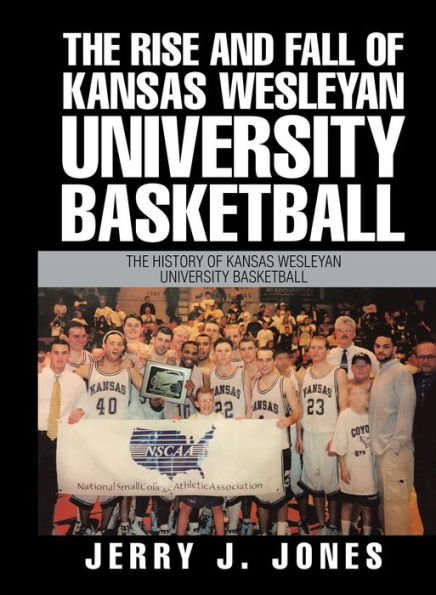 The Rise and Fall of Kansas Wesleyan University Basketball: The History of Kansas Wesleyan University Basketball