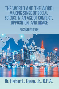 Title: The World and the Word: Making Sense of Social Science in an Age of Conflict, Opposition, and Grace: Second Edition, Author: Herbert L. Green Jr.