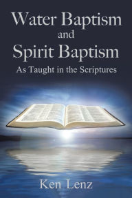 Title: Water Baptism and Spirit Baptism: As Taught in the Scriptures, Author: Ken Lenz