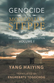 Title: Genocide on the Mongolian Steppe: First-Hand Accounts of Genocide in Southern Mongolia During the Chinese Cultural Revolution Volume I, Author: Yang Haiying