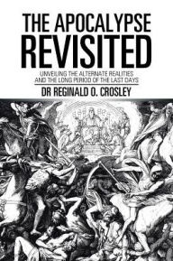 Title: The Apocalypse Revisited: Unveiling the Alternate Realities and the Long Period of the Last Days, Author: Reginald O Crosley