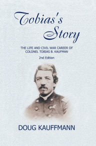 Title: Tobias's Story: The Life and Civil War Career of Colonel Tobias B. Kaufman, Author: Alexandra Blakely