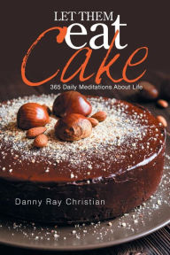 Title: Let Them Eat Cake: 365 Daily Meditations About Life, Author: Danny Ray Christian