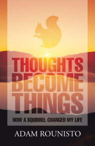 Title: Thoughts Become Things: How a Squirrel Changed My Life, Author: Adam Rounisto