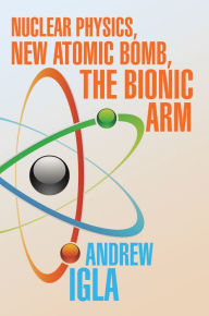Title: Nuclear Physics, New Atomic Bomb, the Bionic Arm, Author: Andrew Igla