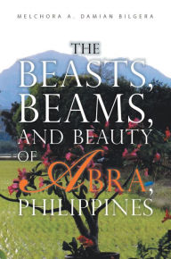 Title: The Beasts, Beams, and Beauty of Abra, Philippines, Author: Melchora A. Damian Bilgera