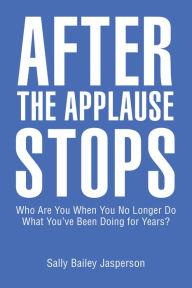 Title: After the Applause Stops: Who Are You When You No Longer Do What You've Been Doing for Years?, Author: Sally Bailey Jasperson