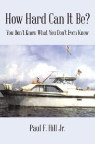 Title: How Hard Can It Be?: You Don't Know What You Don't Even Know, Author: Paul F Hill Jr