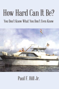 Title: How Hard Can It Be?: You Don'T Know What You Don'T Even Know, Author: Paul F. Hill Jr.