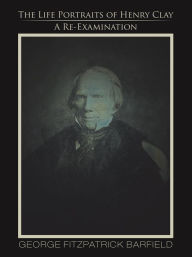 Title: The Life Portraits of Henry Clay: A Re-Examination, Author: George Fitzpatrick Barfield