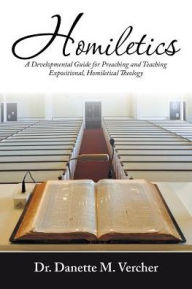 Title: Homiletics: A Developmental Guide for Preaching and Teaching Expositional, Homiletical Theology, Author: Dr. Danette M. Vercher