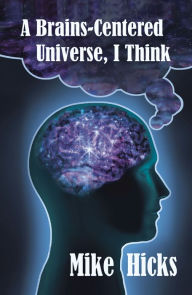 Title: A Brains-Centered Universe, I Think, Author: Mike Hicks