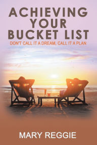 Title: Achieving Your Bucket List: Don't Call It a Dream, Call It a Plan, Author: Mary Reggie