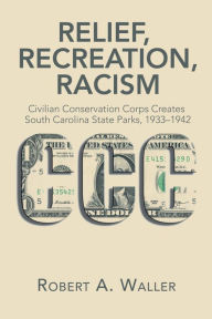 Title: Relief, Recreation, Racism: Civilian Conservation Corps Creates South Carolina State Parks, 1933-1942, Author: Robert A. Waller