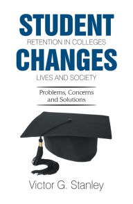 Title: Student Retention in Colleges Changes Lives and Society: Problems, Concerns and Solutions, Author: Victor G. Stanley