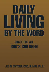 Title: Daily Living by the Word: Grace for All God'S Children, Author: Jed N. Snyder CNC D. Min Ph.D.