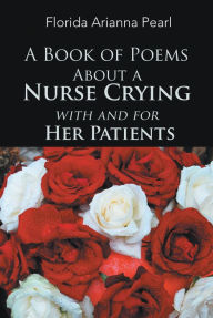 Title: A Book of Poems About a Nurse Crying with and for Her Patients, Author: Florida Arianna Pearl