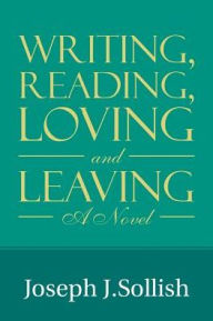 Title: Writing, Reading, Loving & Leaving: A Novel, Author: Joseph J. Sollish