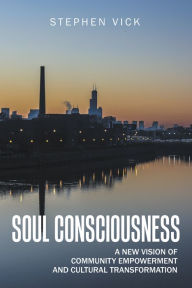 Title: Soul Consciousness: A New Vision of Community Empowerment and Cultural Transformation, Author: Stephen Vick