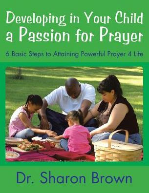 Developing Your Child a Passion for Prayer: 6 Basic Steps to Attaining Powerful Prayer 4 Life