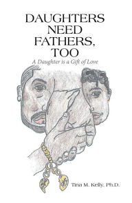 Title: Daughters Need Fathers, Too: A Daughter Is a Gift of Love, Author: Tina M. Kelly Ph.D.