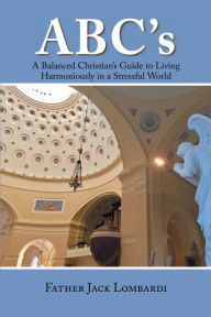Title: Abc'S: A Balanced Christian'S Guide to Living Harmoniously in a Stressful World, Author: Father Jack Lombardi