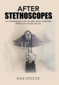 Title: After Stethoscopes: An Autobiography with Thoughts about Leadership, Parkinson's Disease and Life., Author: Dan Stultz