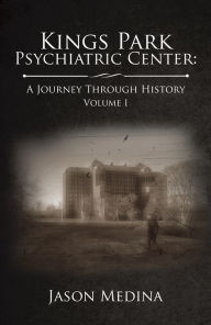 Title: Kings Park Psychiatric Center: a Journey Through History: Volume I, Author: Jason Medina